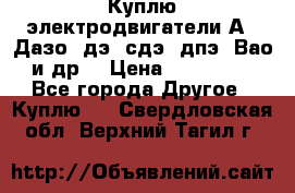 Куплю электродвигатели А4, Дазо, дэ, сдэ, дпэ, Вао и др. › Цена ­ 100 000 - Все города Другое » Куплю   . Свердловская обл.,Верхний Тагил г.